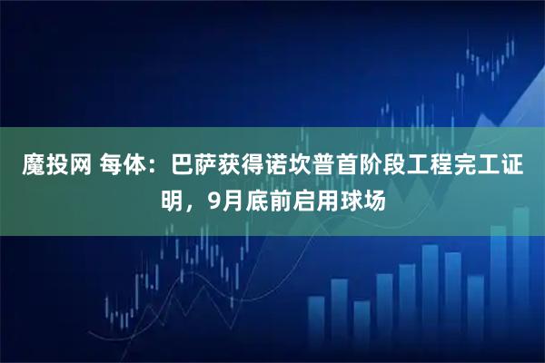 魔投网 每体：巴萨获得诺坎普首阶段工程完工证明，9月底前启用球场