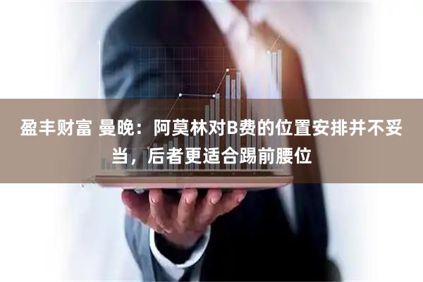 盈丰财富 曼晚：阿莫林对B费的位置安排并不妥当，后者更适合踢前腰位