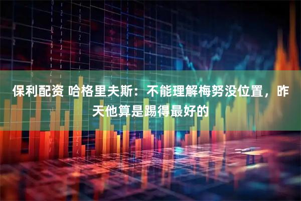保利配资 哈格里夫斯：不能理解梅努没位置，昨天他算是踢得最好的