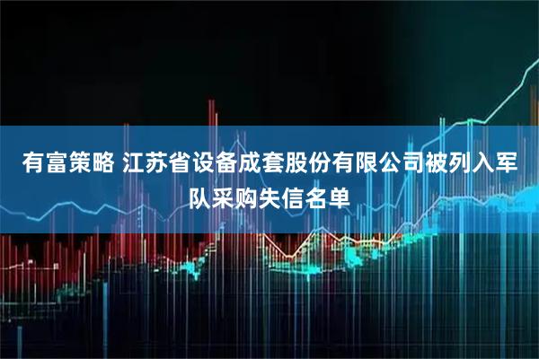 有富策略 江苏省设备成套股份有限公司被列入军队采购失信名单