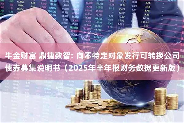 牛金财富 鼎捷数智: 向不特定对象发行可转换公司债券募集说明书（2025年半年报财务数据更新版）