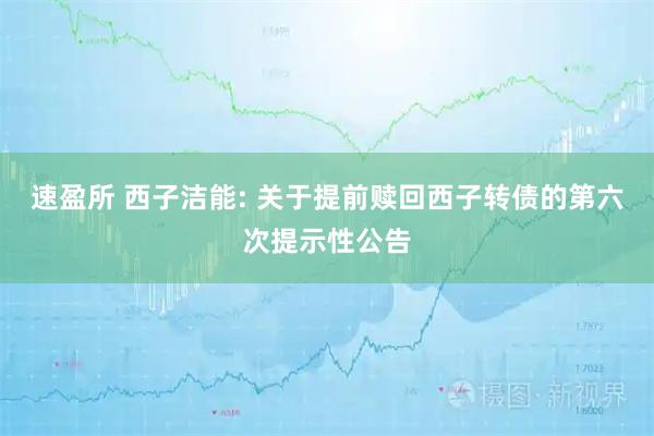 速盈所 西子洁能: 关于提前赎回西子转债的第六次提示性公告