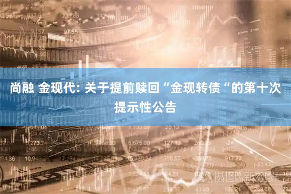 尚融 金现代: 关于提前赎回“金现转债“的第十次提示性公告