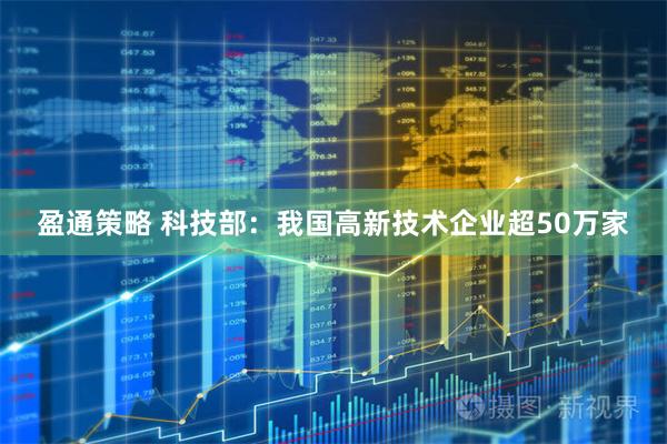 盈通策略 科技部：我国高新技术企业超50万家