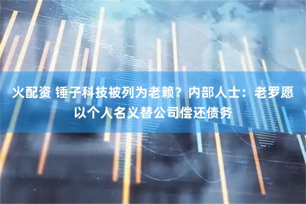 火配资 锤子科技被列为老赖？内部人士：老罗愿以个人名义替公司偿还债务