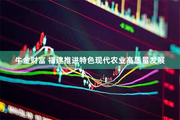 牛金财富 福建推进特色现代农业高质量发展