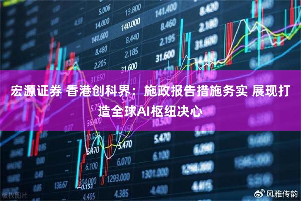 宏源证券 香港创科界：施政报告措施务实 展现打造全球AI枢纽决心