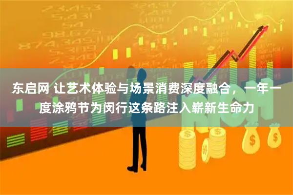东启网 让艺术体验与场景消费深度融合，一年一度涂鸦节为闵行这条路注入崭新生命力