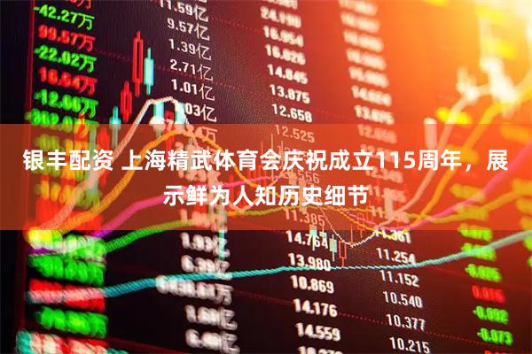 银丰配资 上海精武体育会庆祝成立115周年，展示鲜为人知历史细节
