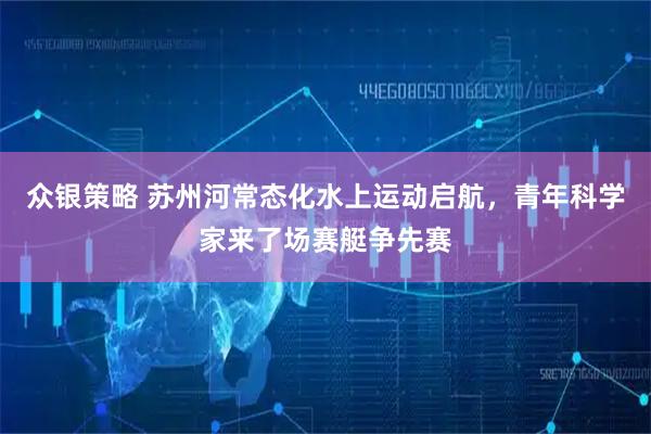 众银策略 苏州河常态化水上运动启航，青年科学家来了场赛艇争先赛