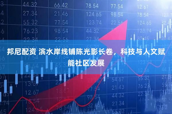 邦尼配资 滨水岸线铺陈光影长卷，科技与人文赋能社区发展