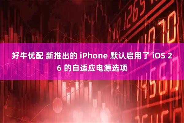 好牛优配 新推出的 iPhone 默认启用了 iOS 26 的自适应电源选项