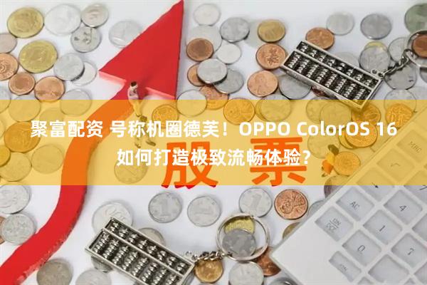 聚富配资 号称机圈德芙！OPPO ColorOS 16如何打造极致流畅体验？