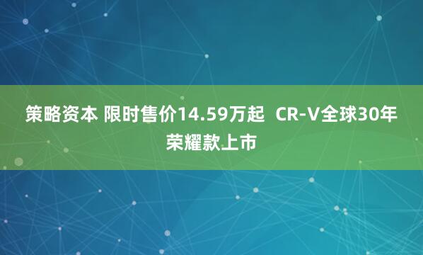 策略资本 限时售价14.59万起  CR-V全球30年荣耀款上市