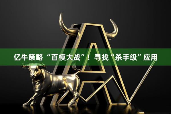 亿牛策略 “百模大战”！寻找“杀手级”应用