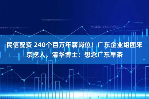 民信配资 240个百万年薪岗位！广东企业组团来京挖人，清华博士：想念广东早茶