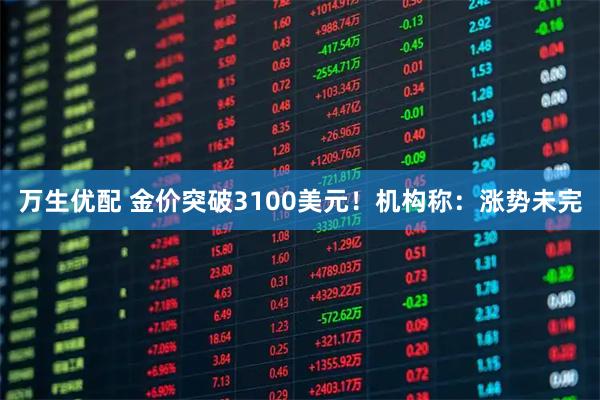 万生优配 金价突破3100美元！机构称：涨势未完