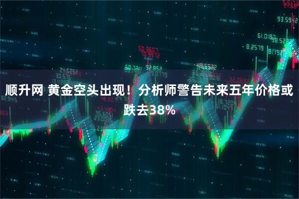 顺升网 黄金空头出现！分析师警告未来五年价格或跌去38%
