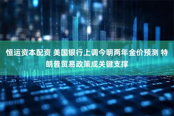 恒运资本配资 美国银行上调今明两年金价预测 特朗普贸易政策成关键支撑