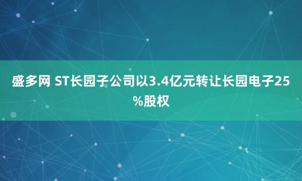 盛多网 ST长园子公司以3.4亿元转让长园电子25%股权