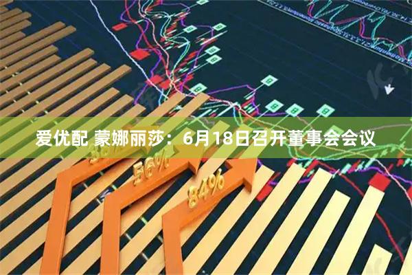 爱优配 蒙娜丽莎：6月18日召开董事会会议
