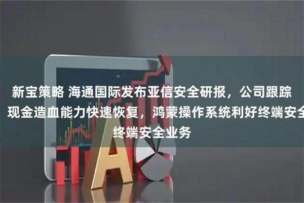 新宝策略 海通国际发布亚信安全研报，公司跟踪点评：现金造血能力快速恢复，鸿蒙操作系统利好终端安全业务