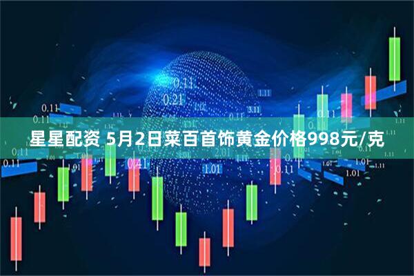 星星配资 5月2日菜百首饰黄金价格998元/克