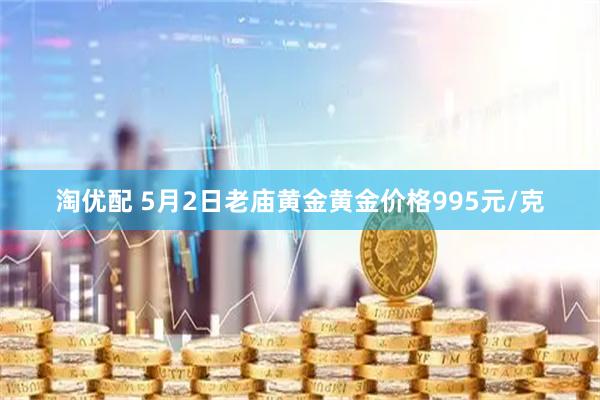 淘优配 5月2日老庙黄金黄金价格995元/克
