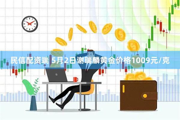 民信配资端 5月2日谢瑞麟黄金价格1009元/克