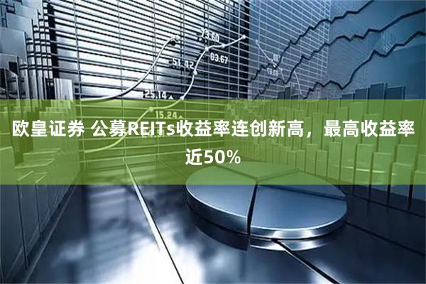 欧皇证券 公募REITs收益率连创新高，最高收益率近50%