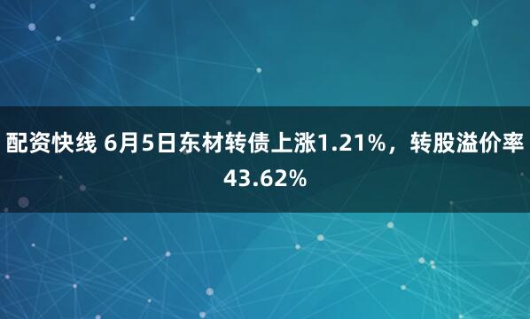 配资快线 6月5日东材转债上涨1.21%，转股溢价率43.62%