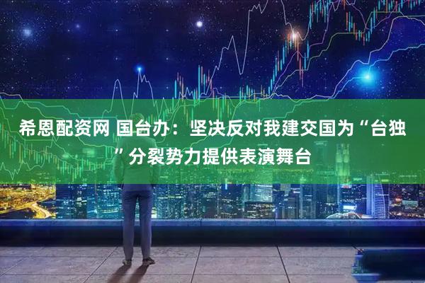 希恩配资网 国台办：坚决反对我建交国为“台独”分裂势力提供表演舞台