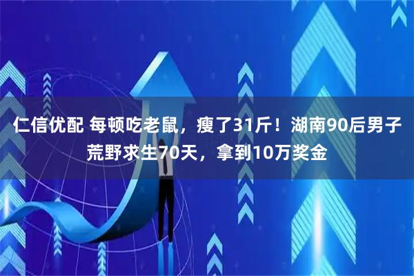 仁信优配 每顿吃老鼠，瘦了31斤！湖南90后男子荒野求生70天，拿到10万奖金