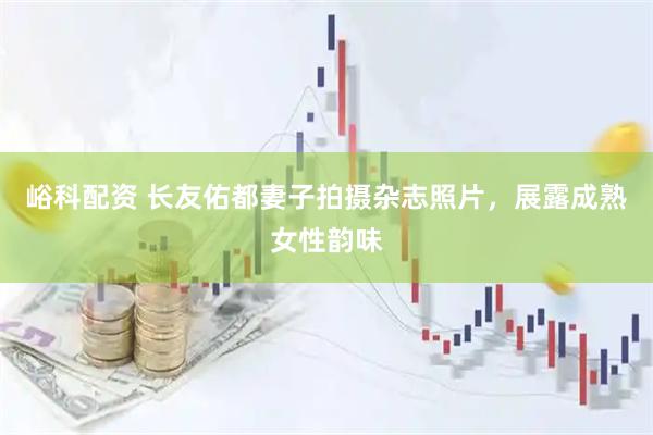 峪科配资 长友佑都妻子拍摄杂志照片，展露成熟女性韵味