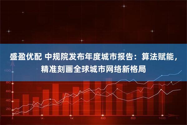 盛盈优配 中规院发布年度城市报告：算法赋能，精准刻画全球城市网络新格局