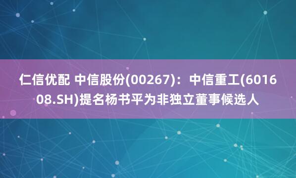 仁信优配 中信股份(00267)：中信重工(601608.SH)提名杨书平为非独立董事候选人