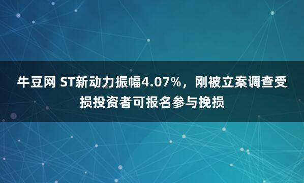 牛豆网 ST新动力振幅4.07%，刚被立案调查受损投资者可报名参与挽损