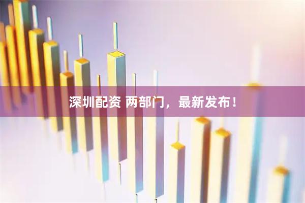 深圳配资 两部门，最新发布！