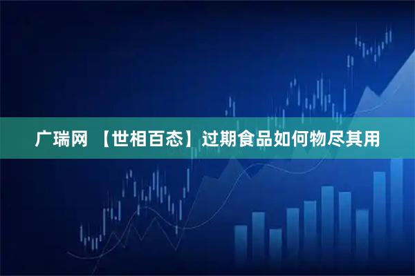 广瑞网 【世相百态】过期食品如何物尽其用