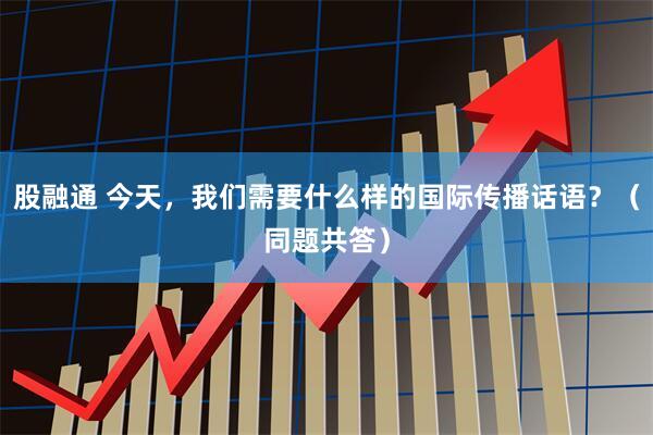 股融通 今天，我们需要什么样的国际传播话语？（同题共答）