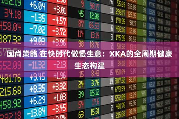 国尚策略 在快时代做慢生意：XKA的全周期健康生态构建