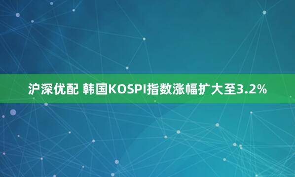 沪深优配 韩国KOSPI指数涨幅扩大至3.2%