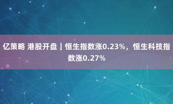 亿策略 港股开盘｜恒生指数涨0.23%，恒生科技指数涨0.27%