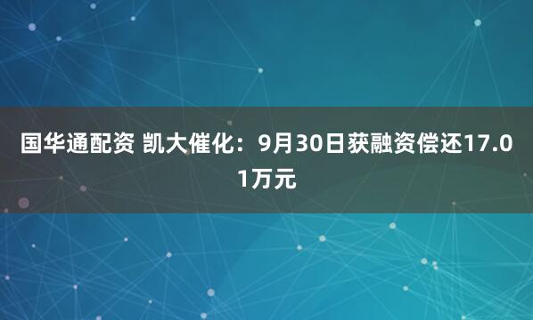 国华通配资 凯大催化：9月30日获融资偿还17.01万元