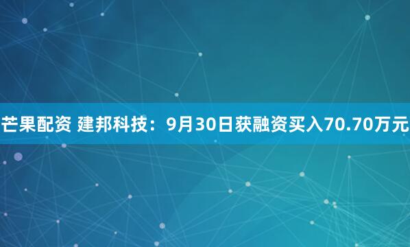 芒果配资 建邦科技：9月30日获融资买入70.70万元