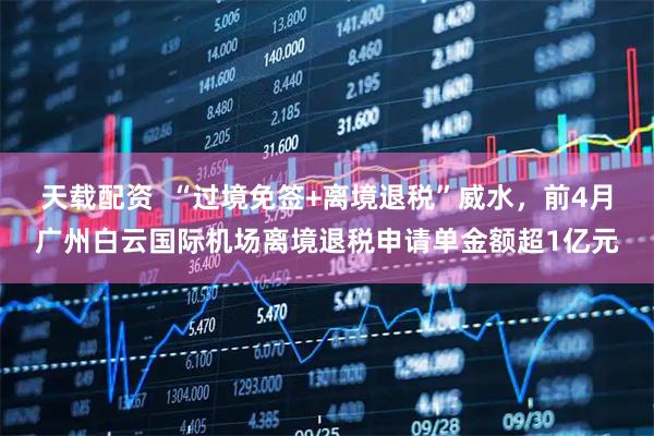 天载配资  “过境免签+离境退税”威水，前4月广州白云国际机场离境退税申请单金额超1亿元