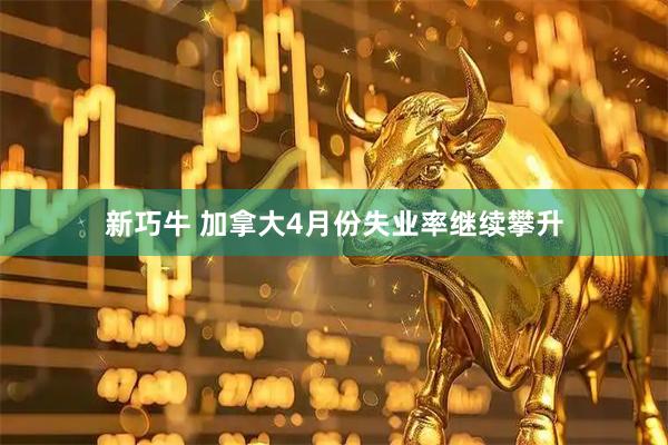 新巧牛 加拿大4月份失业率继续攀升