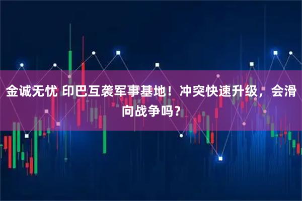 金诚无忧 印巴互袭军事基地！冲突快速升级，会滑向战争吗？