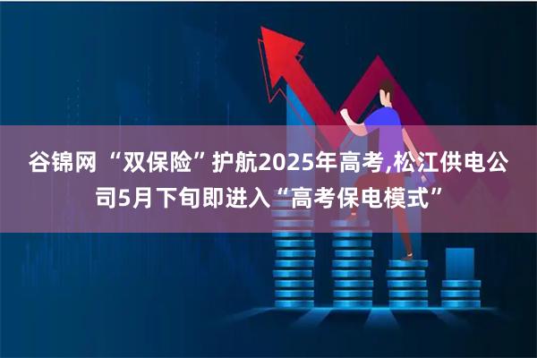 谷锦网 “双保险”护航2025年高考,松江供电公司5月下旬即进入“高考保电模式”