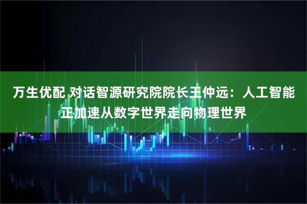 万生优配 对话智源研究院院长王仲远：人工智能正加速从数字世界走向物理世界